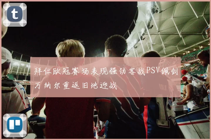 拜仁欧冠赛场表现强劲客战PSV佩剑万纳尔重返旧地迎战