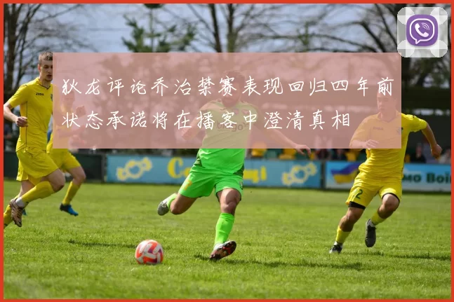 狄龙评论乔治禁赛表现回归四年前状态承诺将在播客中澄清真相