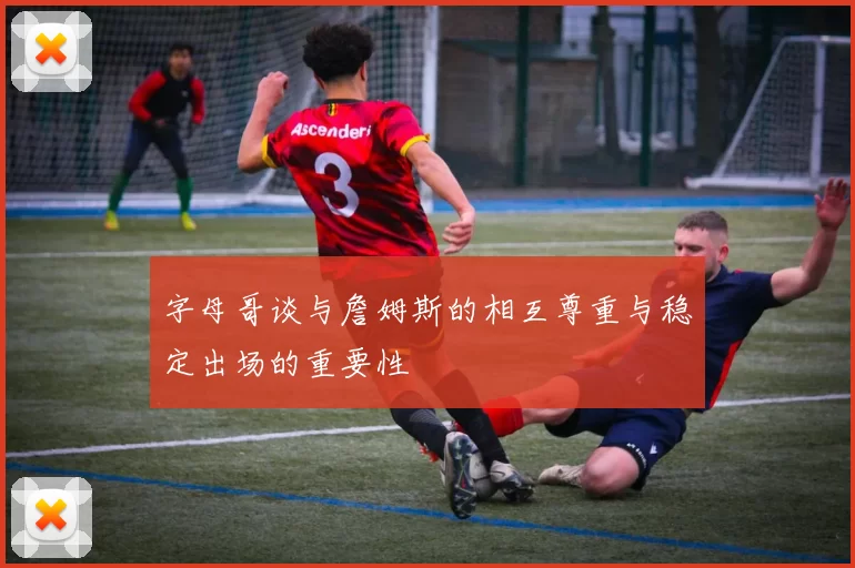 字母哥谈与詹姆斯的相互尊重与稳定出场的重要性