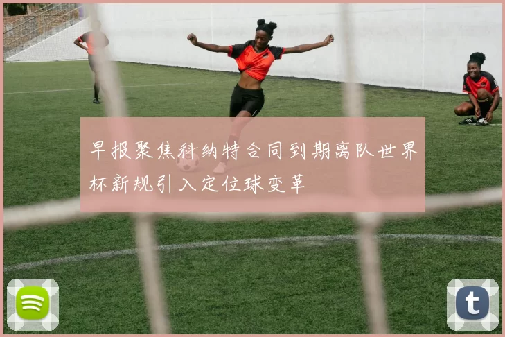 早报聚焦科纳特合同到期离队世界杯新规引入定位球变革