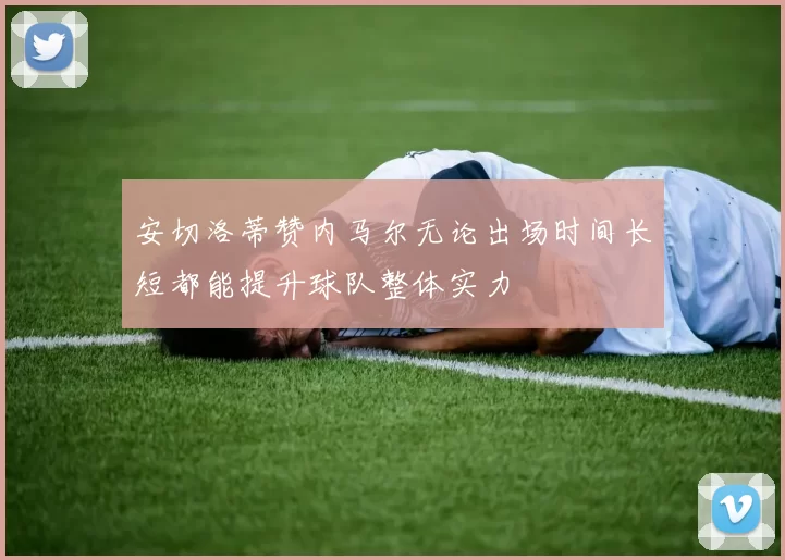 安切洛蒂赞内马尔无论出场时间长短都能提升球队整体实力
