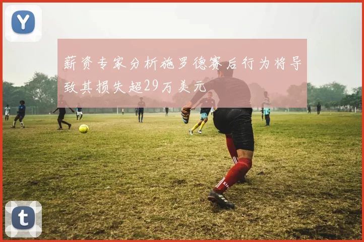 薪资专家分析施罗德赛后行为将导致其损失超29万美元